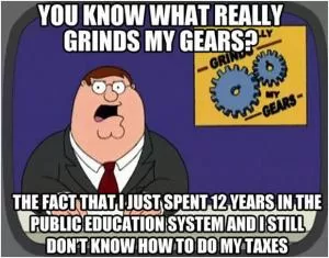 You know what grinds my gears? The fact that I just spent 12 years in the public education system and I still don’t know how to do my taxes Picture Quote #1