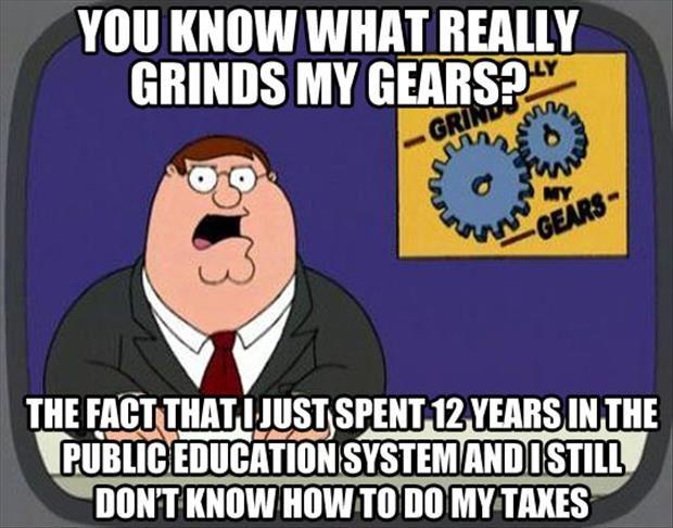 You know what grinds my gears? The fact that I just spent 12 years in the public education system and I still don't know how to do my taxes Picture Quote #1