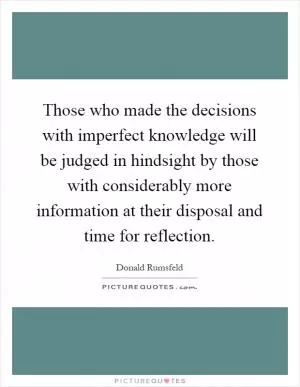Those who made the decisions with imperfect knowledge will be judged in hindsight by those with considerably more information at their disposal and time for reflection Picture Quote #1