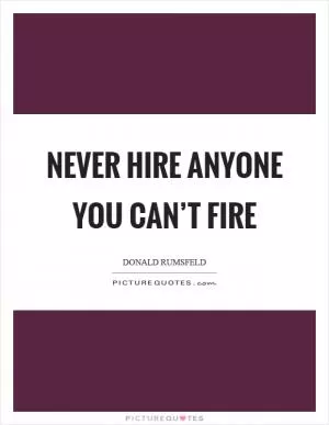 Never hire anyone you can’t fire Picture Quote #1
