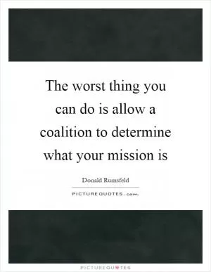 The worst thing you can do is allow a coalition to determine what your mission is Picture Quote #1