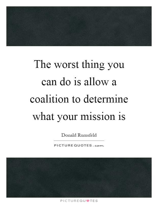 The worst thing you can do is allow a coalition to determine what your mission is Picture Quote #1