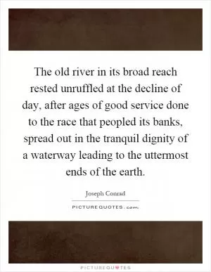 The old river in its broad reach rested unruffled at the decline of day, after ages of good service done to the race that peopled its banks, spread out in the tranquil dignity of a waterway leading to the uttermost ends of the earth Picture Quote #1