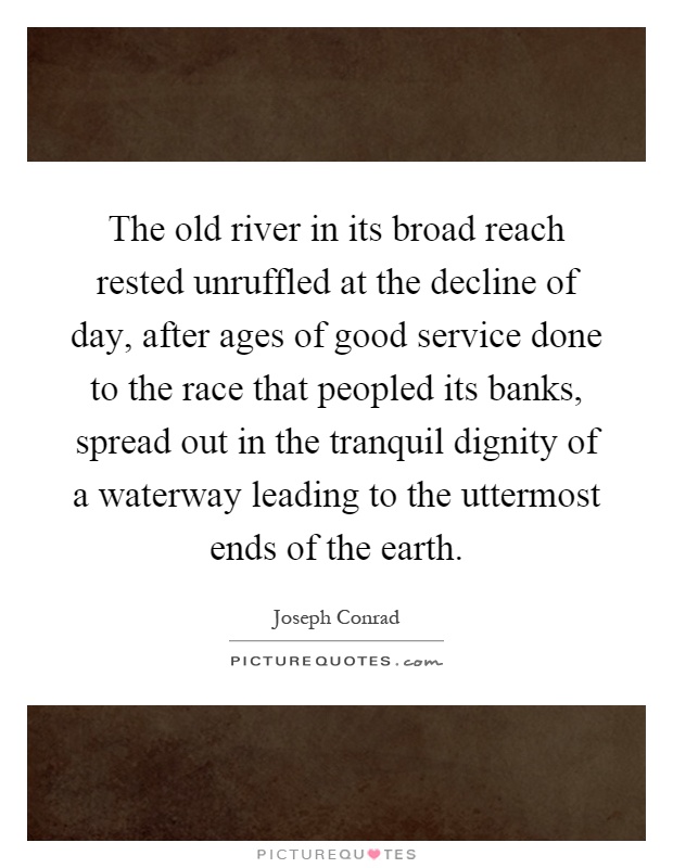 The old river in its broad reach rested unruffled at the decline of day, after ages of good service done to the race that peopled its banks, spread out in the tranquil dignity of a waterway leading to the uttermost ends of the earth Picture Quote #1
