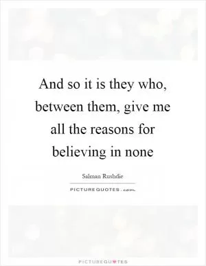 And so it is they who, between them, give me all the reasons for believing in none Picture Quote #1