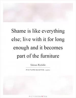 Shame is like everything else; live with it for long enough and it becomes part of the furniture Picture Quote #1