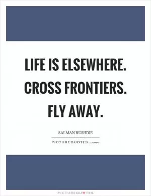 Life is elsewhere. Cross frontiers. Fly away Picture Quote #1