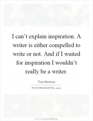 I can’t explain inspiration. A writer is either compelled to write or not. And if I waited for inspiration I wouldn’t really be a writer Picture Quote #1