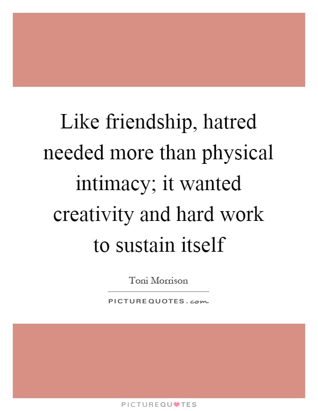 Like friendship, hatred needed more than physical intimacy; it wanted creativity and hard work to sustain itself Picture Quote #1