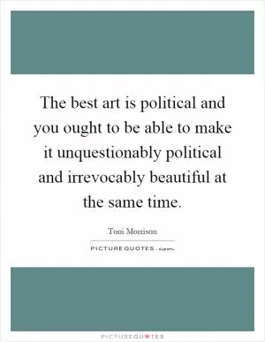 The best art is political and you ought to be able to make it unquestionably political and irrevocably beautiful at the same time Picture Quote #1