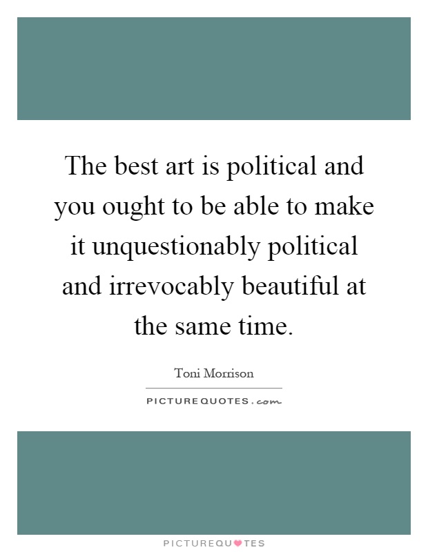 The best art is political and you ought to be able to make it unquestionably political and irrevocably beautiful at the same time Picture Quote #1
