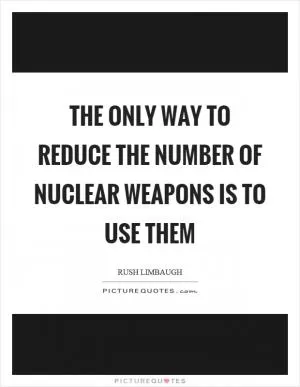The only way to reduce the number of nuclear weapons is to use them Picture Quote #1