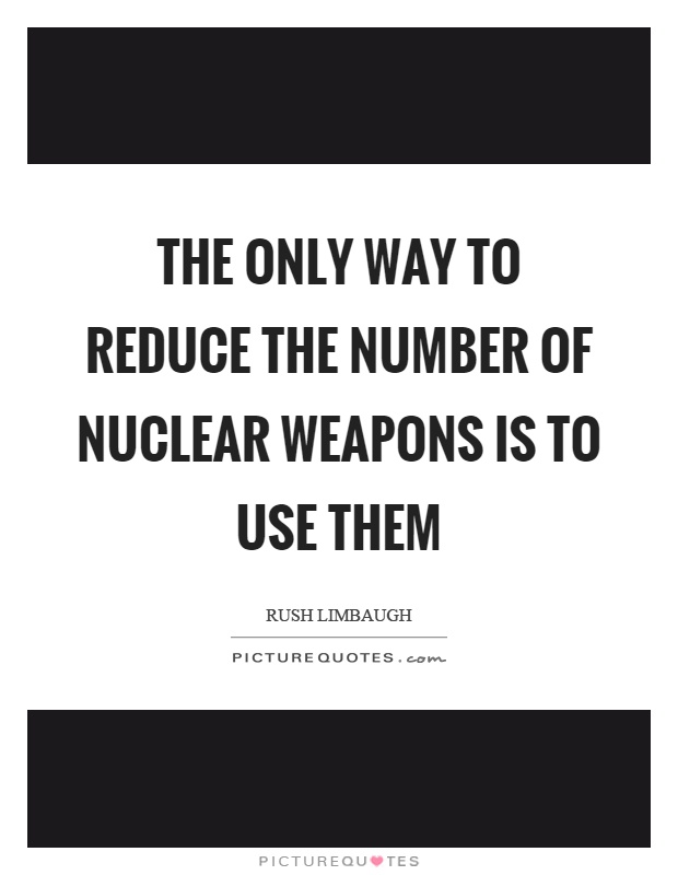 The only way to reduce the number of nuclear weapons is to use them Picture Quote #1
