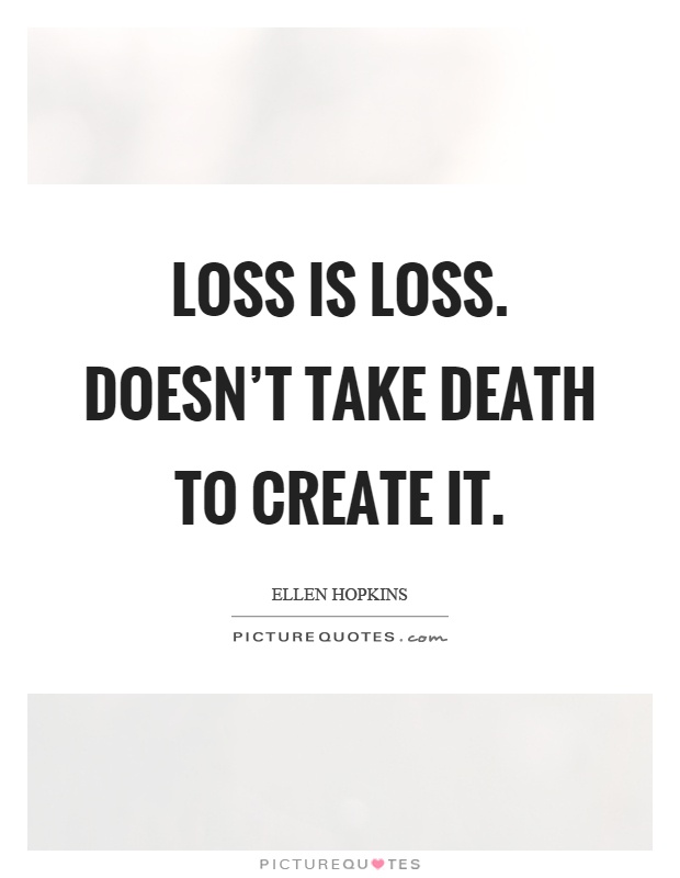 Loss is loss. Doesn't take death to create it Picture Quote #1