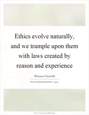 Ethics evolve naturally, and we trample upon them with laws created by reason and experience Picture Quote #1