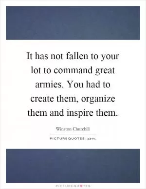 It has not fallen to your lot to command great armies. You had to create them, organize them and inspire them Picture Quote #1