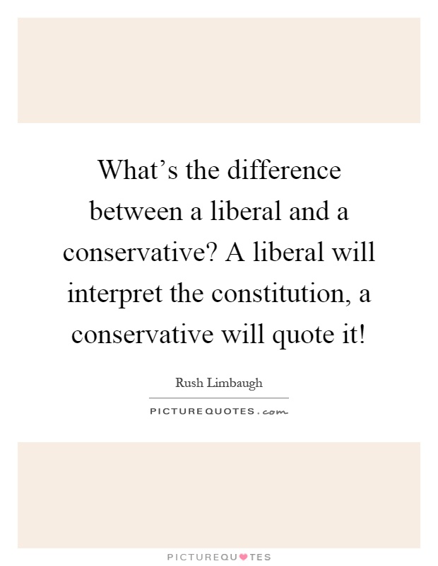 What's the difference between a liberal and a conservative? A liberal will interpret the constitution, a conservative will quote it! Picture Quote #1