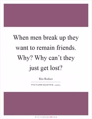 When men break up they want to remain friends. Why? Why can’t they just get lost? Picture Quote #1
