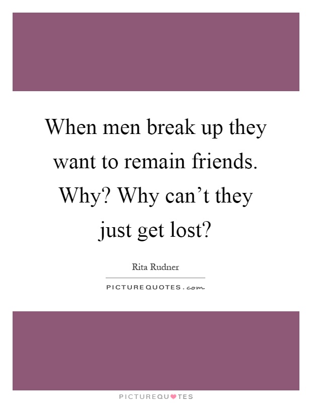 When men break up they want to remain friends. Why? Why can't they just get lost? Picture Quote #1