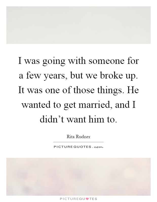 I was going with someone for a few years, but we broke up. It was one of those things. He wanted to get married, and I didn't want him to Picture Quote #1