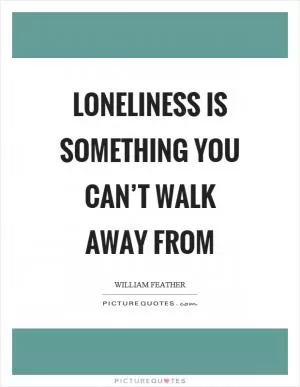 Loneliness is something you can’t walk away from Picture Quote #1