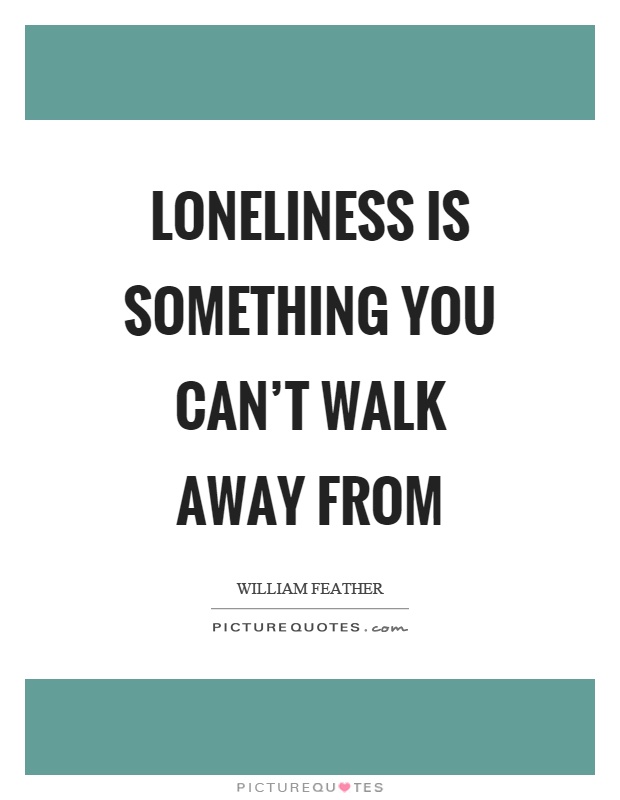 Loneliness is something you can't walk away from Picture Quote #1