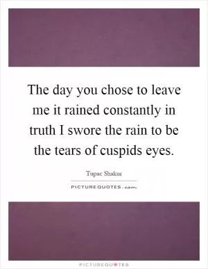 The day you chose to leave me it rained constantly in truth I swore the rain to be the tears of cuspids eyes Picture Quote #1