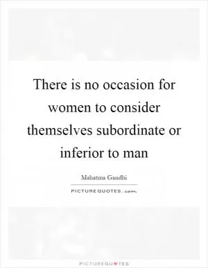 There is no occasion for women to consider themselves subordinate or inferior to man Picture Quote #1