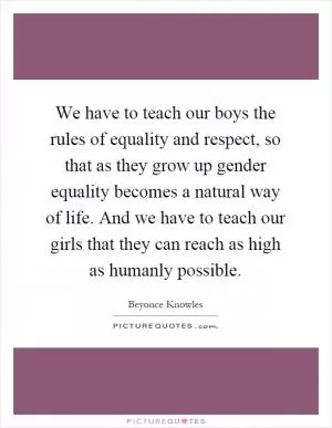 We have to teach our boys the rules of equality and respect, so that as they grow up gender equality becomes a natural way of life. And we have to teach our girls that they can reach as high as humanly possible Picture Quote #1