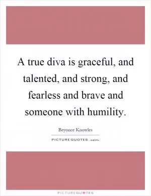 A true diva is graceful, and talented, and strong, and fearless and brave and someone with humility Picture Quote #1