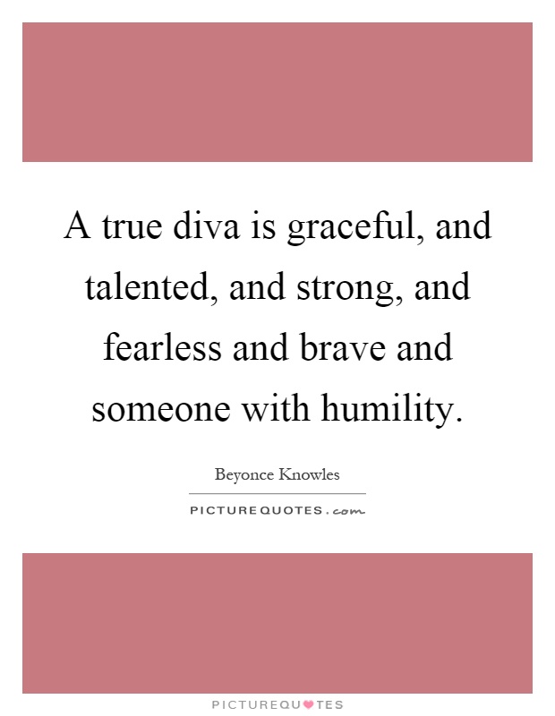 A true diva is graceful, and talented, and strong, and fearless and brave and someone with humility Picture Quote #1