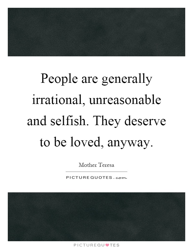 People are generally irrational, unreasonable and selfish. They deserve to be loved, anyway Picture Quote #1