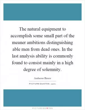 The natural equipment to accomplish some small part of the meaner ambitions distinguishing able men from dead ones. In the last analysis ability is commonly found to consist mainly in a high degree of solemnity Picture Quote #1