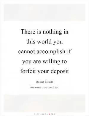 There is nothing in this world you cannot accomplish if you are willing to forfeit your deposit Picture Quote #1