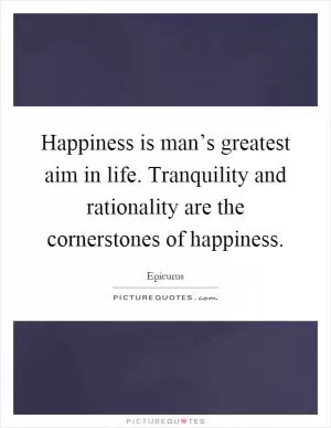 Happiness is man’s greatest aim in life. Tranquility and rationality are the cornerstones of happiness Picture Quote #1