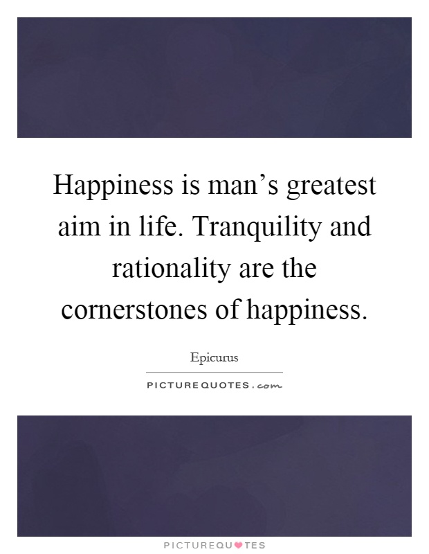 Happiness is man's greatest aim in life. Tranquility and rationality are the cornerstones of happiness Picture Quote #1