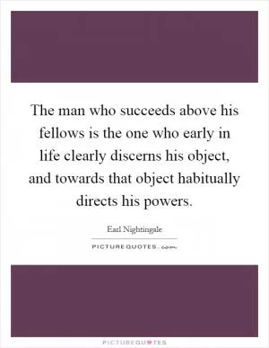 The man who succeeds above his fellows is the one who early in life clearly discerns his object, and towards that object habitually directs his powers Picture Quote #1