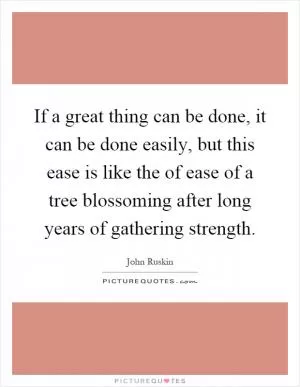 If a great thing can be done, it can be done easily, but this ease is like the of ease of a tree blossoming after long years of gathering strength Picture Quote #1