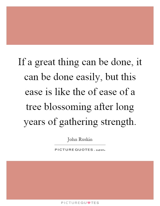 If a great thing can be done, it can be done easily, but this ease is like the of ease of a tree blossoming after long years of gathering strength Picture Quote #1