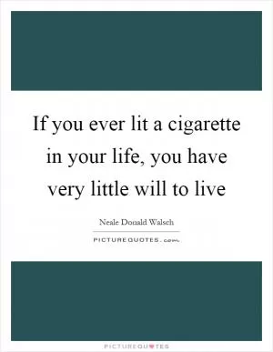 If you ever lit a cigarette in your life, you have very little will to live Picture Quote #1