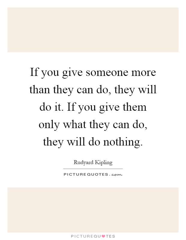 If you give someone more than they can do, they will do it. If you give them only what they can do, they will do nothing Picture Quote #1