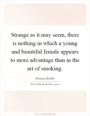 Strange as it may seem, there is nothing in which a young and beautiful female appears to more advantage than in the art of smoking Picture Quote #1