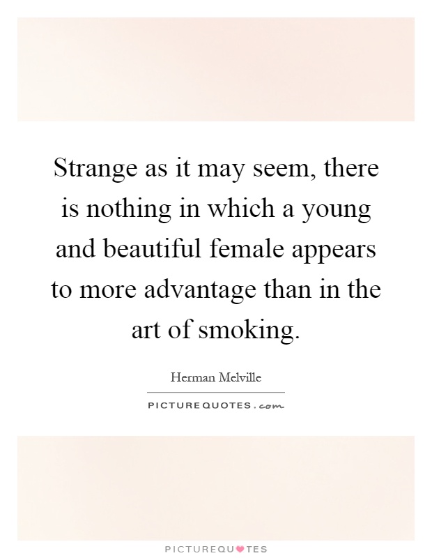 Strange as it may seem, there is nothing in which a young and beautiful female appears to more advantage than in the art of smoking Picture Quote #1