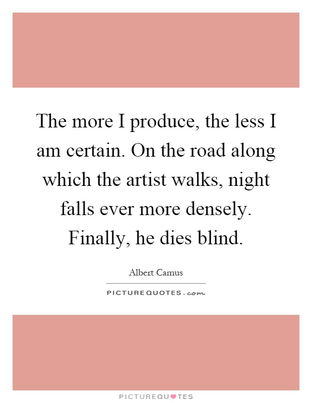 The more I produce, the less I am certain. On the road along which the artist walks, night falls ever more densely. Finally, he dies blind Picture Quote #1