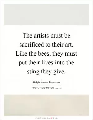The artists must be sacrificed to their art. Like the bees, they must put their lives into the sting they give Picture Quote #1