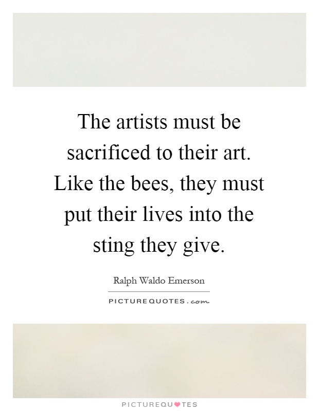 The artists must be sacrificed to their art. Like the bees, they must put their lives into the sting they give Picture Quote #1