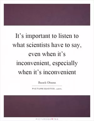 It’s important to listen to what scientists have to say, even when it’s inconvenient, especially when it’s inconvenient Picture Quote #1