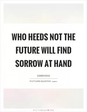 Who heeds not the future will find sorrow at hand Picture Quote #1