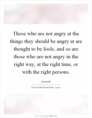 Those who are not angry at the things they should be angry at are thought to be fools, and so are those who are not angry in the right way, at the right time, or with the right persons Picture Quote #1