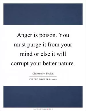 Anger is poison. You must purge it from your mind or else it will corrupt your better nature Picture Quote #1